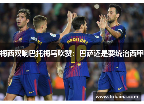 梅西双响巴托梅乌吹赞：巴萨还是要统治西甲