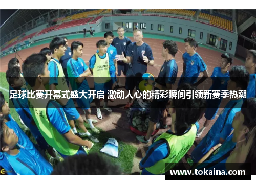 足球比赛开幕式盛大开启 激动人心的精彩瞬间引领新赛季热潮