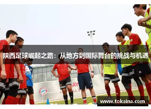 陕西足球崛起之路：从地方到国际舞台的挑战与机遇