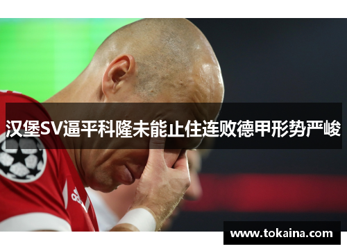 汉堡SV逼平科隆未能止住连败德甲形势严峻