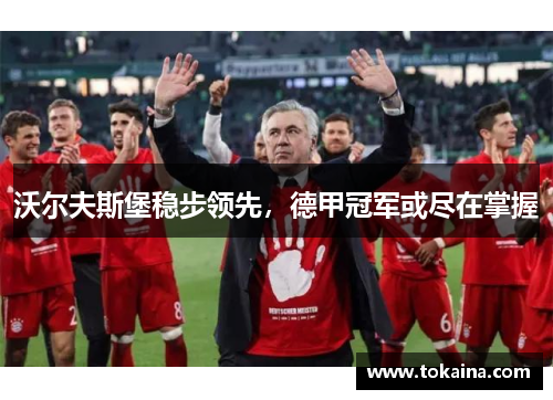 沃尔夫斯堡稳步领先，德甲冠军或尽在掌握