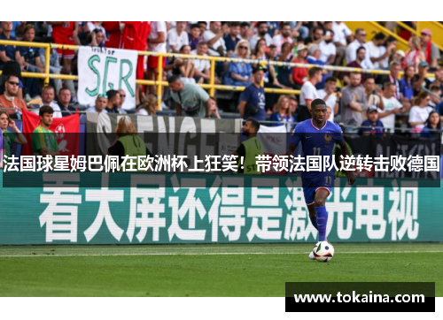 法国球星姆巴佩在欧洲杯上狂笑！带领法国队逆转击败德国