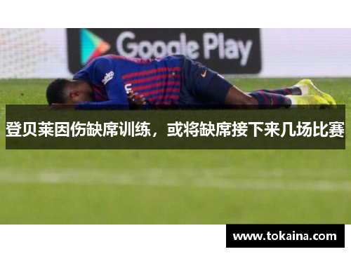 登贝莱因伤缺席训练，或将缺席接下来几场比赛