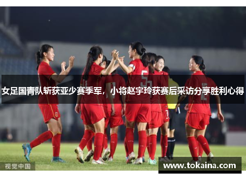 女足国青队斩获亚少赛季军，小将赵宇玲获赛后采访分享胜利心得