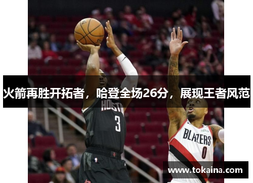 火箭再胜开拓者，哈登全场26分，展现王者风范