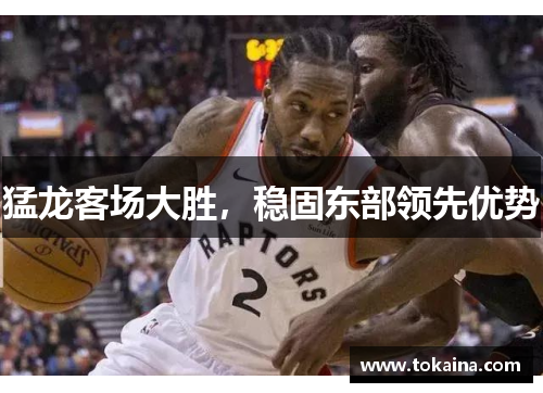 猛龙客场大胜，稳固东部领先优势
