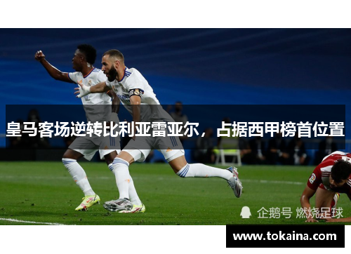 皇马客场逆转比利亚雷亚尔，占据西甲榜首位置