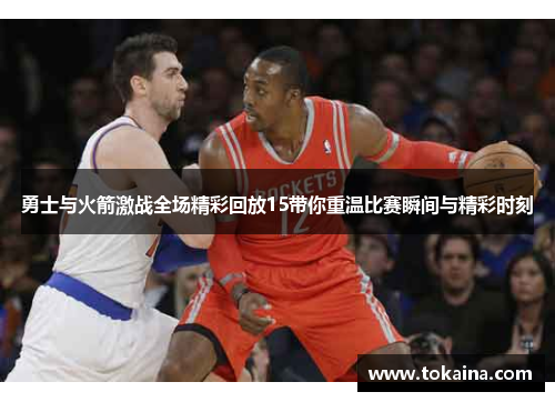 勇士与火箭激战全场精彩回放15带你重温比赛瞬间与精彩时刻