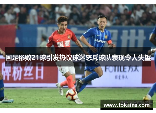 国足惨败21球引发热议球迷怒斥球队表现令人失望