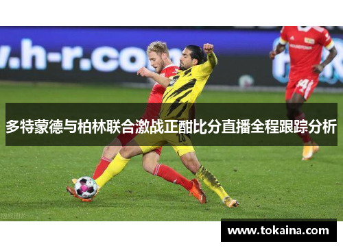 多特蒙德与柏林联合激战正酣比分直播全程跟踪分析