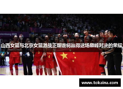 山西女篮与北京女篮激战正酣谁将赢得这场巅峰对决的荣耀