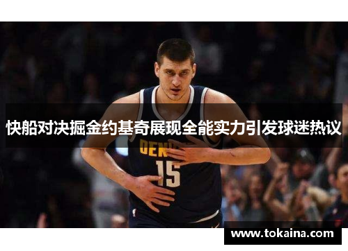 快船对决掘金约基奇展现全能实力引发球迷热议