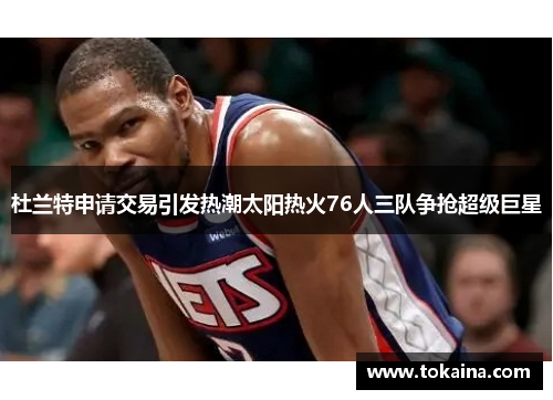 杜兰特申请交易引发热潮太阳热火76人三队争抢超级巨星