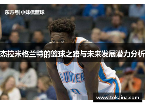 杰拉米格兰特的篮球之路与未来发展潜力分析