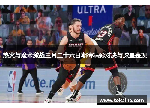 热火与魔术激战三月二十六日期待精彩对决与球星表现