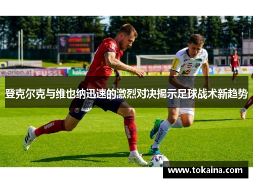 登克尔克与维也纳迅速的激烈对决揭示足球战术新趋势