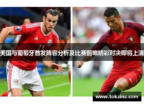 美国与葡萄牙首发阵容分析及比赛前瞻精彩对决即将上演