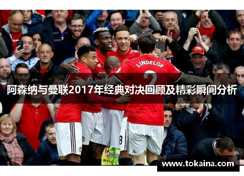 阿森纳与曼联2017年经典对决回顾及精彩瞬间分析