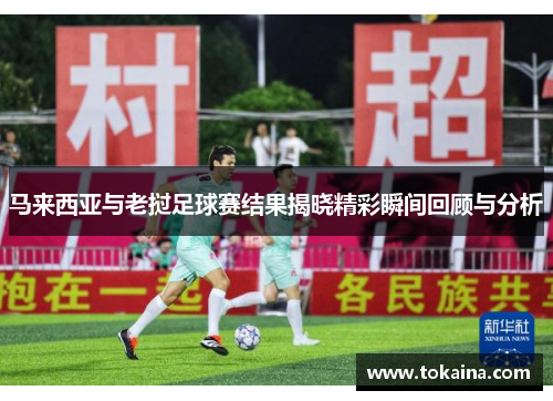 马来西亚与老挝足球赛结果揭晓精彩瞬间回顾与分析