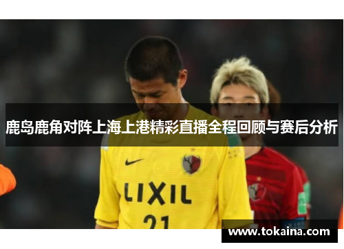 鹿岛鹿角对阵上海上港精彩直播全程回顾与赛后分析