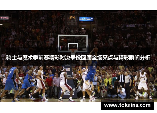 骑士与魔术季前赛精彩对决录像回顾全场亮点与精彩瞬间分析