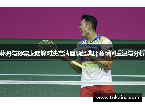 林丹与孙完虎巅峰对决高清回顾经典比赛瞬间重温与分析 林丹与孙完虎巅峰对决高清回顾经典比赛瞬间重温与分析