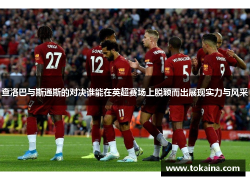 查洛巴与斯通斯的对决谁能在英超赛场上脱颖而出展现实力与风采 查洛巴与斯通斯的对决谁能在英超赛场上脱颖而出展现实力与风采