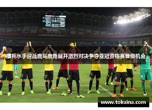横兵水手迎战鹿岛鹿角展开激烈对决争夺亚冠资格赛晋级机会 横兵水手迎战鹿岛鹿角展开激烈对决争夺亚冠资格赛晋级机会