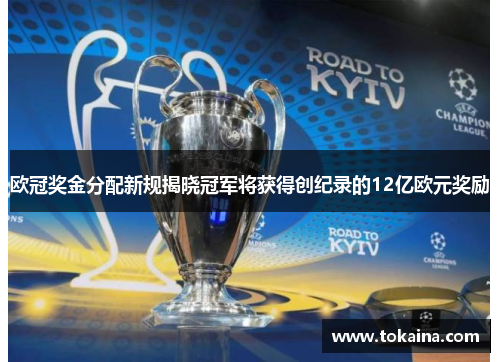 欧冠奖金分配新规揭晓冠军将获得创纪录的12亿欧元奖励 欧冠奖金分配新规揭晓冠军将获得创纪录的12亿欧元奖励