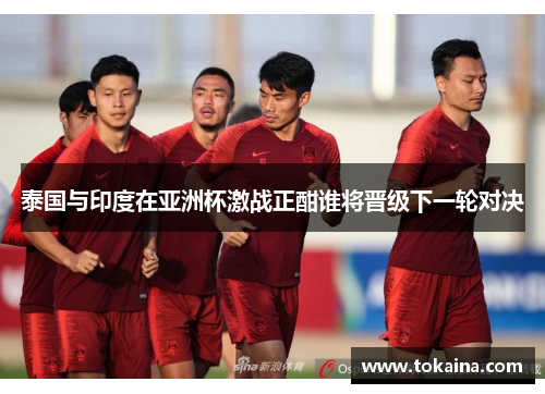 泰国与印度在亚洲杯激战正酣谁将晋级下一轮对决