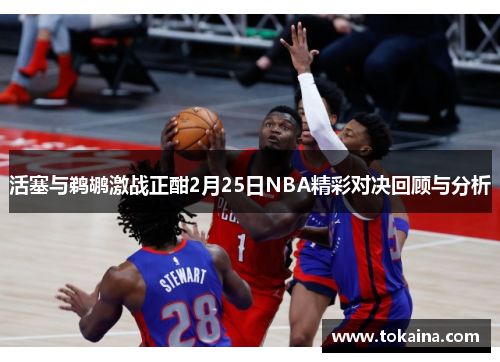 活塞与鹈鹕激战正酣2月25日NBA精彩对决回顾与分析