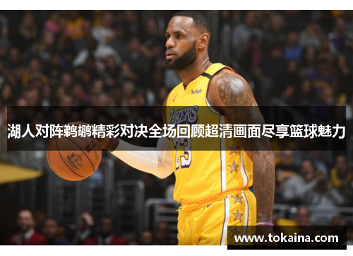 湖人对阵鹈鹕精彩对决全场回顾超清画面尽享篮球魅力