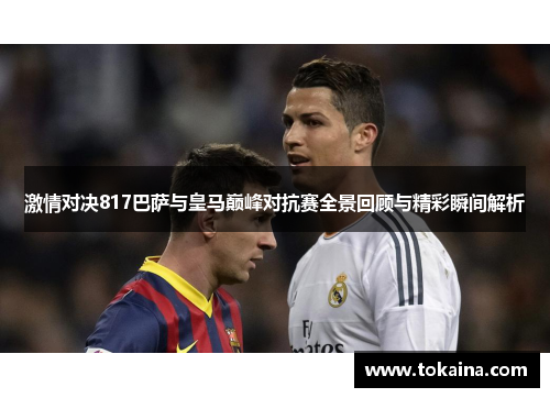 激情对决817巴萨与皇马巅峰对抗赛全景回顾与精彩瞬间解析