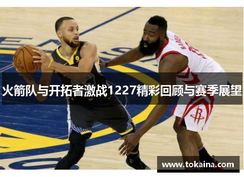 火箭队与开拓者激战1227精彩回顾与赛季展望