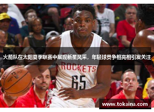 火箭队在太阳夏季联赛中展现新星风采，年轻球员争相亮相引发关注