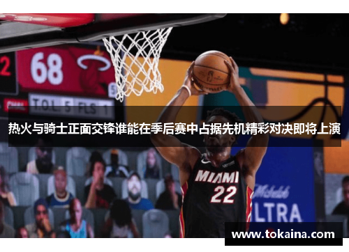 热火与骑士正面交锋谁能在季后赛中占据先机精彩对决即将上演
