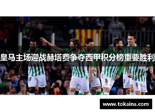 皇马主场迎战赫塔费争夺西甲积分榜重要胜利 皇马主场迎战赫塔费争夺西甲积分榜重要胜利