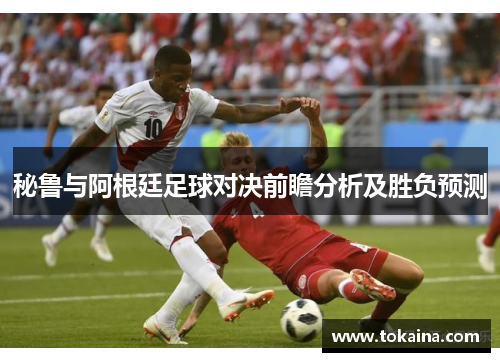 秘鲁与阿根廷足球对决前瞻分析及胜负预测