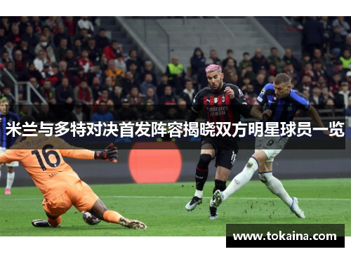 米兰与多特对决首发阵容揭晓双方明星球员一览