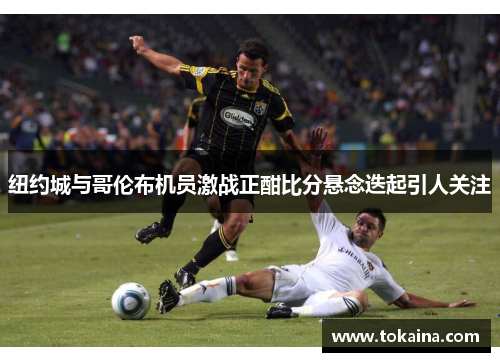 纽约城与哥伦布机员激战正酣比分悬念迭起引人关注