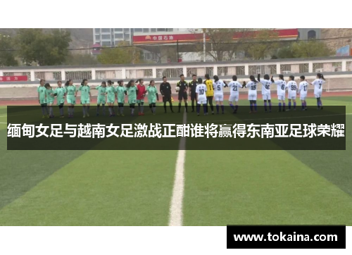 缅甸女足与越南女足激战正酣谁将赢得东南亚足球荣耀