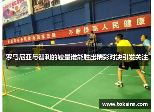 罗马尼亚与智利的较量谁能胜出精彩对决引发关注