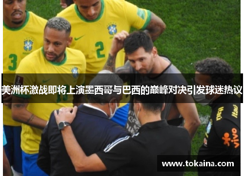美洲杯激战即将上演墨西哥与巴西的巅峰对决引发球迷热议